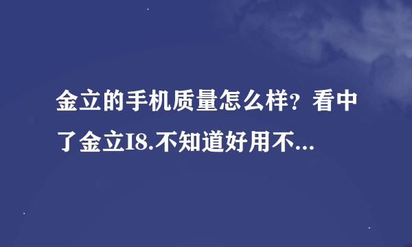 金立的手机质量怎么样？看中了金立I8.不知道好用不？请用过的说说。