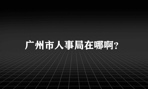 广州市人事局在哪啊？