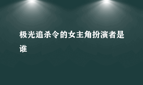 极光追杀令的女主角扮演者是谁