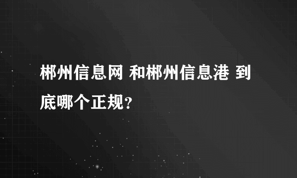 郴州信息网 和郴州信息港 到底哪个正规？