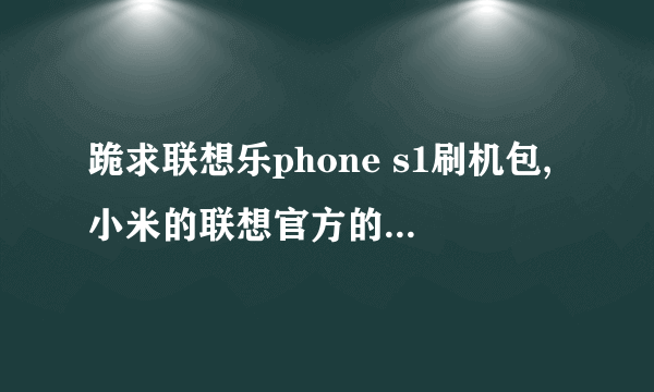 跪求联想乐phone s1刷机包,小米的联想官方的都可以,