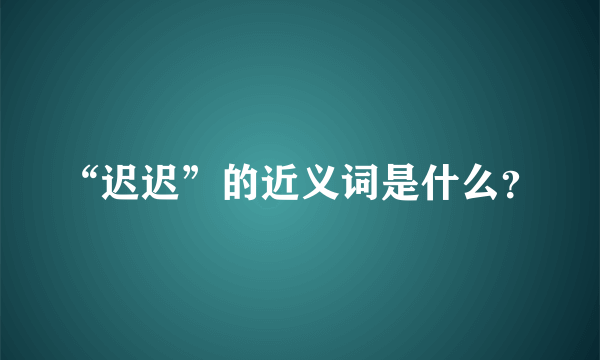 “迟迟”的近义词是什么？