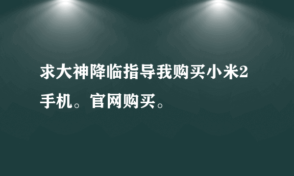 求大神降临指导我购买小米2手机。官网购买。