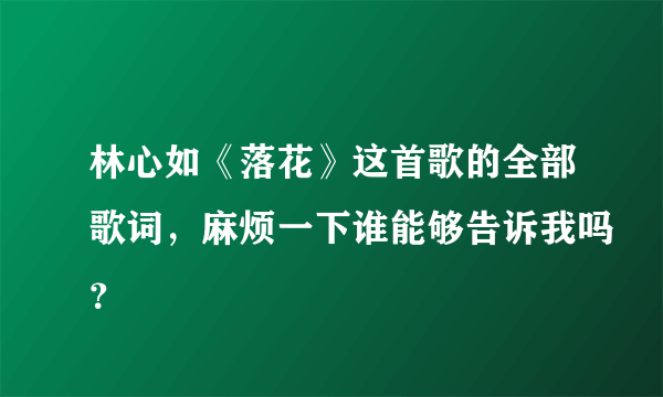 林心如《落花》这首歌的全部歌词，麻烦一下谁能够告诉我吗？