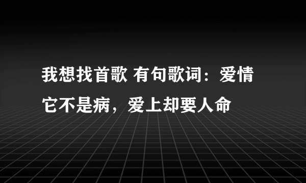 我想找首歌 有句歌词：爱情它不是病，爱上却要人命