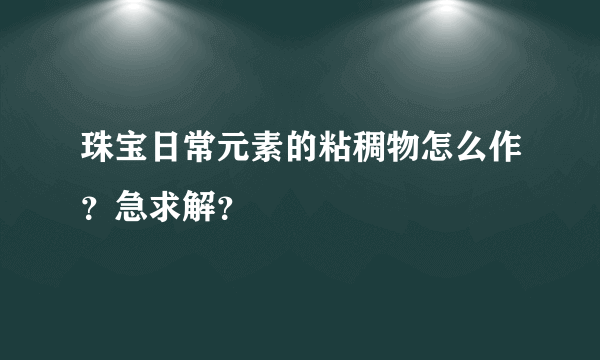 珠宝日常元素的粘稠物怎么作？急求解？