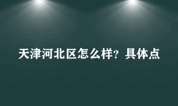 天津河北区怎么样？具体点