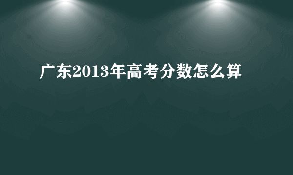 广东2013年高考分数怎么算