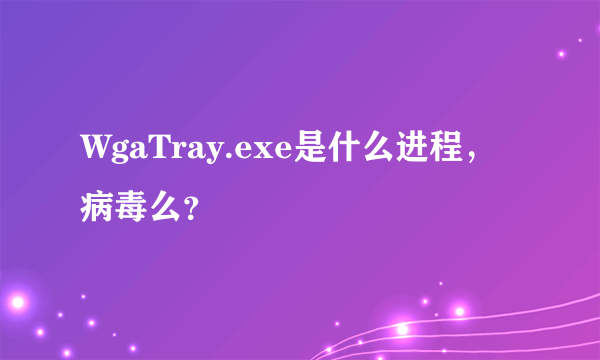 WgaTray.exe是什么进程，病毒么？