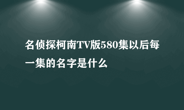 名侦探柯南TV版580集以后每一集的名字是什么