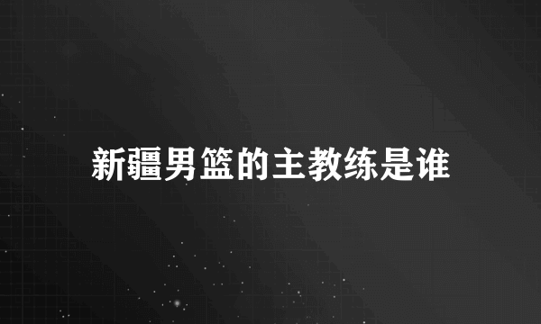 新疆男篮的主教练是谁