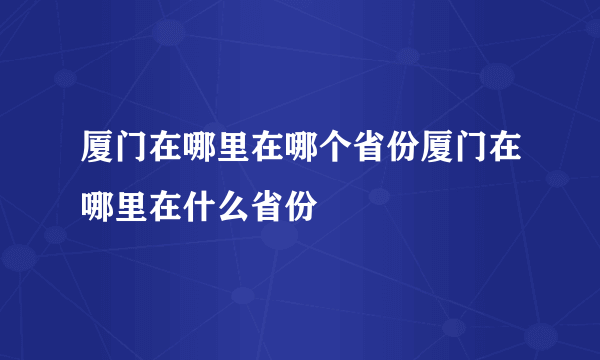 厦门在哪里在哪个省份厦门在哪里在什么省份