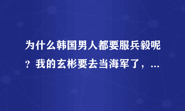 为什么韩国男人都要服兵毅呢？我的玄彬要去当海军了，以后见不到了？