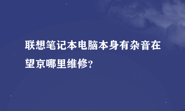 联想笔记本电脑本身有杂音在望京哪里维修？