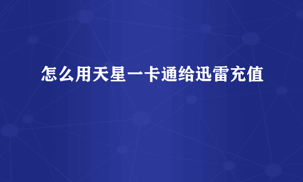 怎么用天星一卡通给迅雷充值