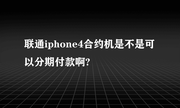 联通iphone4合约机是不是可以分期付款啊?