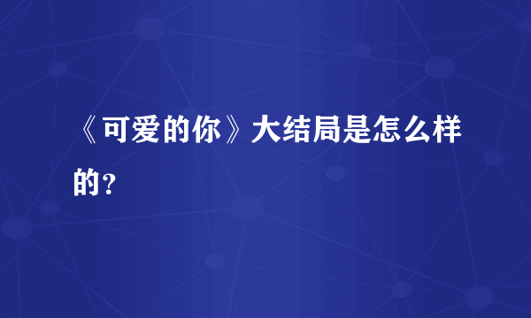 《可爱的你》大结局是怎么样的？