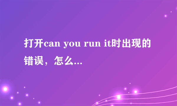 打开can you run it时出现的错误，怎么解决？？？？