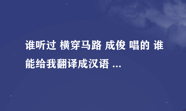 谁听过 横穿马路 成俊 唱的 谁能给我翻译成汉语 不是汉语意思是他唱的调 字 翻译成汉语 明白