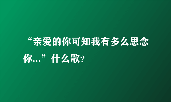 “亲爱的你可知我有多么思念你...”什么歌？