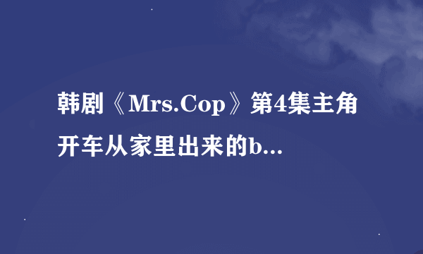 韩剧《Mrs.Cop》第4集主角开车从家里出来的bgm是什么歌？