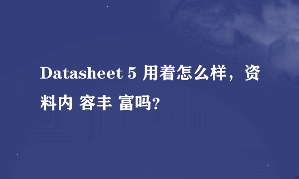 Datasheet 5 用着怎么样，资料内 容丰 富吗？