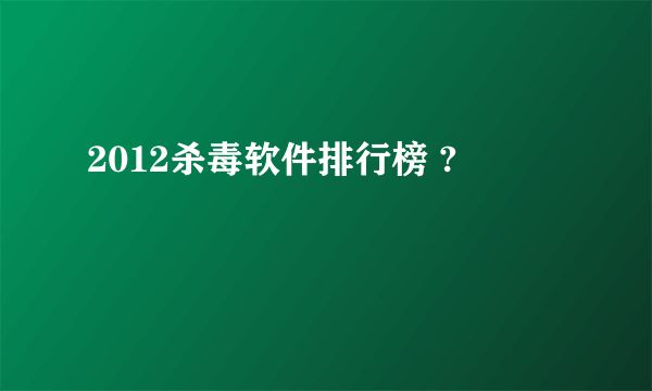 2012杀毒软件排行榜 ?