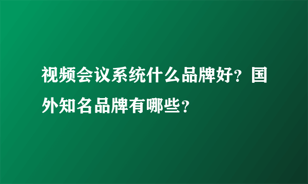 视频会议系统什么品牌好？国外知名品牌有哪些？