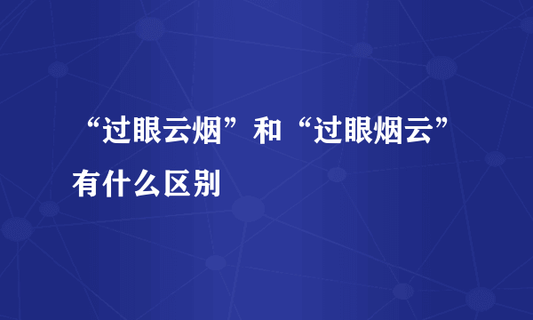 “过眼云烟”和“过眼烟云”有什么区别