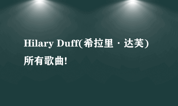 Hilary Duff(希拉里·达芙)所有歌曲!