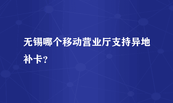 无锡哪个移动营业厅支持异地补卡？