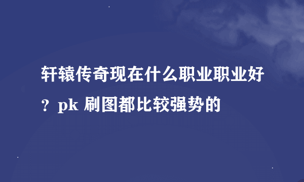 轩辕传奇现在什么职业职业好？pk 刷图都比较强势的