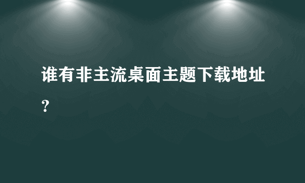 谁有非主流桌面主题下载地址？