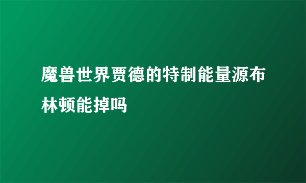 魔兽世界贾德的特制能量源布林顿能掉吗