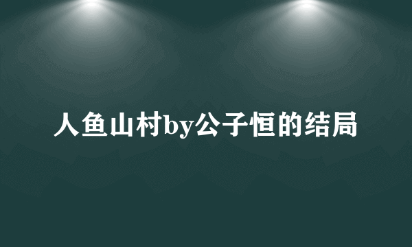 人鱼山村by公子恒的结局