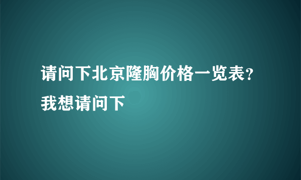 请问下北京隆胸价格一览表？我想请问下