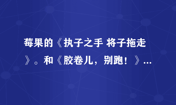 莓果的《执子之手 将子拖走》。和《胶卷儿，别跑！》全文TXT