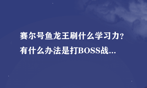 赛尔号鱼龙王刷什么学习力？有什么办法是打BOSS战也可以PK时比较厉害？