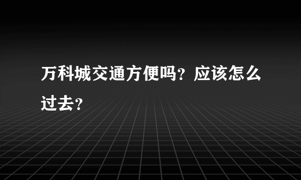 万科城交通方便吗？应该怎么过去？