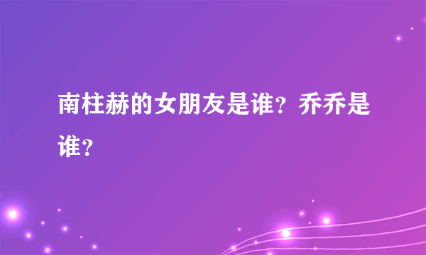 南柱赫的女朋友是谁？乔乔是谁？