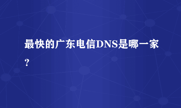 最快的广东电信DNS是哪一家？