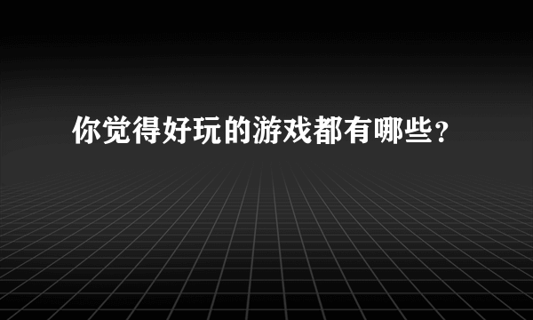 你觉得好玩的游戏都有哪些？