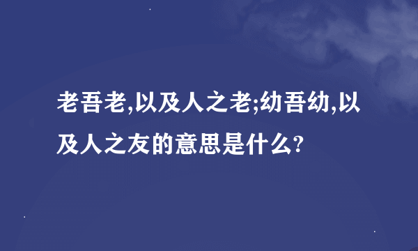 老吾老,以及人之老;幼吾幼,以及人之友的意思是什么?