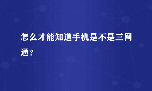 怎么才能知道手机是不是三网通？