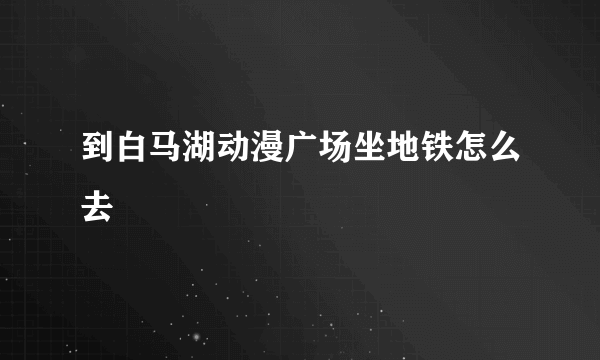 到白马湖动漫广场坐地铁怎么去