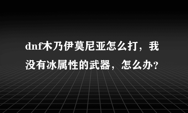 dnf木乃伊莫尼亚怎么打，我没有冰属性的武器，怎么办？