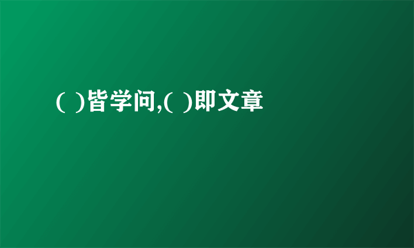 ( )皆学问,( )即文章