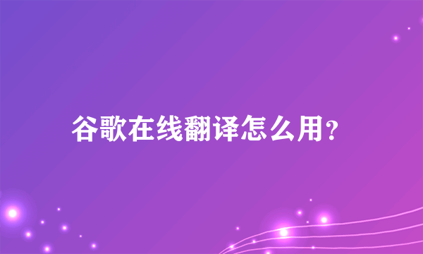 谷歌在线翻译怎么用？