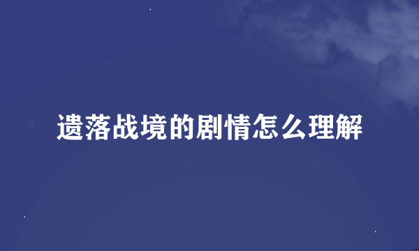 遗落战境的剧情怎么理解