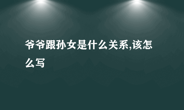 爷爷跟孙女是什么关系,该怎么写